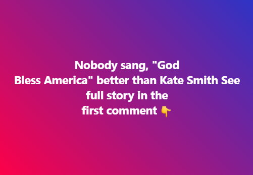 Nobody sang, “God Bless America” better than Kate