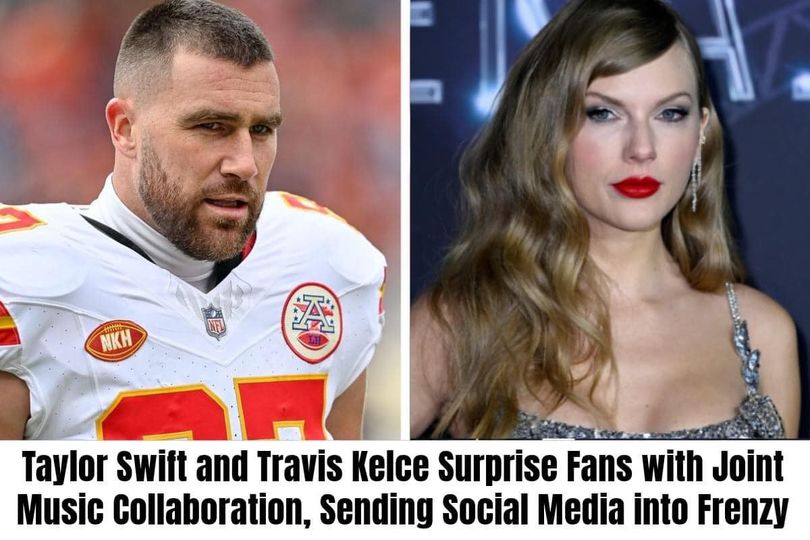 Taylor Swift and Travis Kelce Surprise Fans with Joint Music Collaboration, Sending Social Media into Frenzy