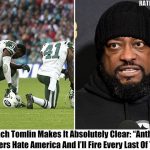 Mike Tomlin: Anthem Kneelers “Hate America” and Will Be Fired On Spot