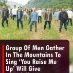 Group Of Men Gather In The Mountains To Sing ‘You Raise Me Up’ Will Give You Chills